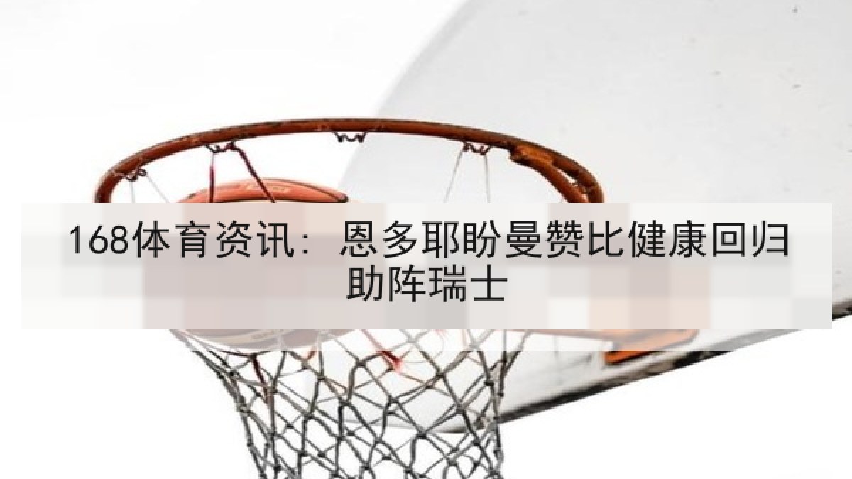 168体育资讯: 恩多耶盼曼赞比健康回归助阵瑞士