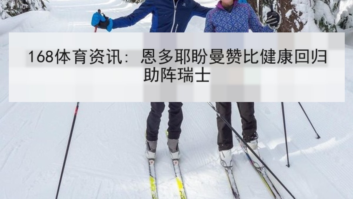 168体育资讯: 恩多耶盼曼赞比健康回归助阵瑞士