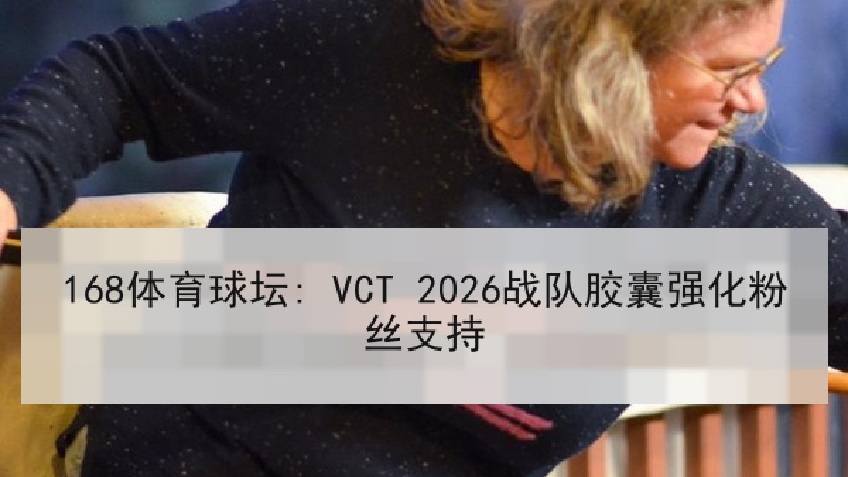 168体育球坛: VCT 2026战队胶囊强化粉丝支持