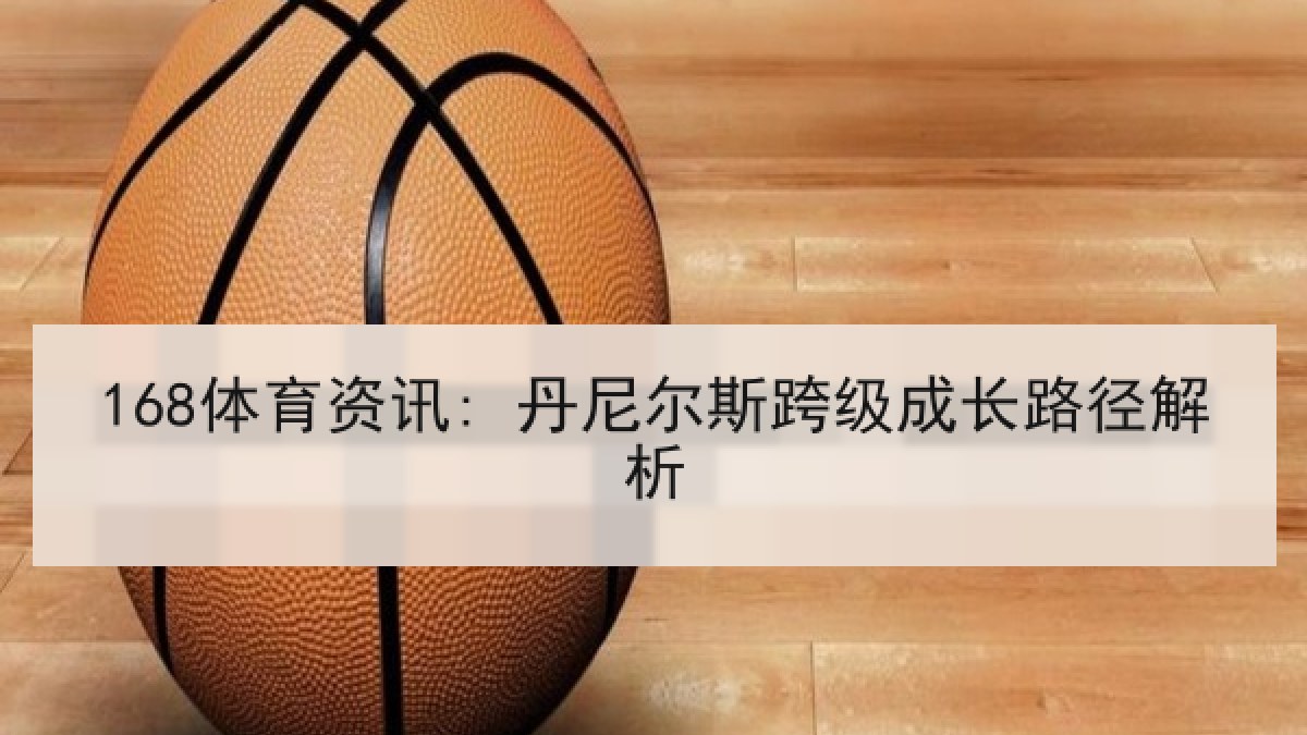 168体育资讯: 丹尼尔斯跨级成长路径解析