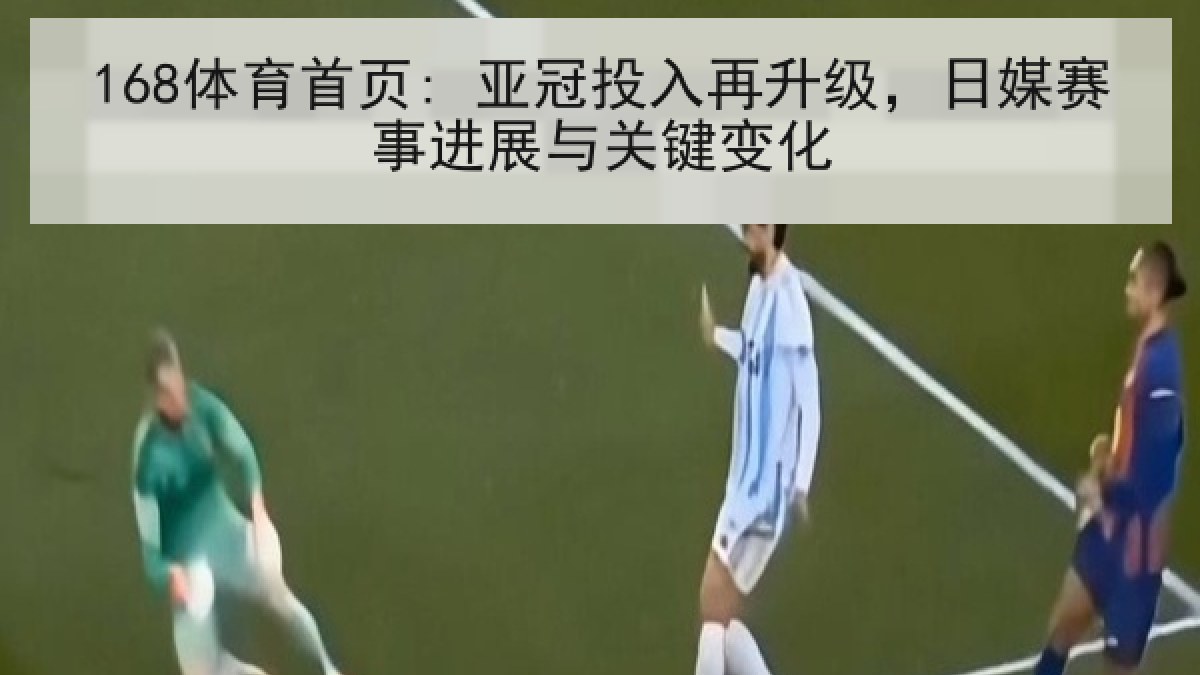 168体育首页: 亚冠投入再升级，日媒赛事进展与关键变化
