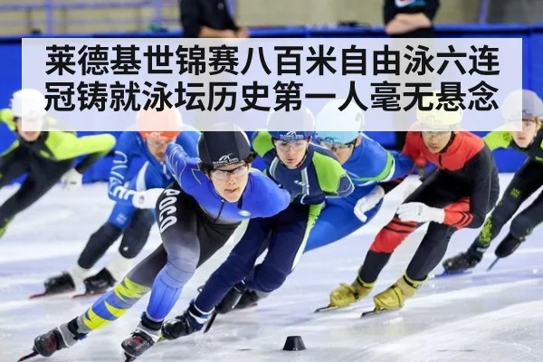 莱德基世锦赛八百米自由泳六连冠铸就泳坛历史第一人毫无悬念