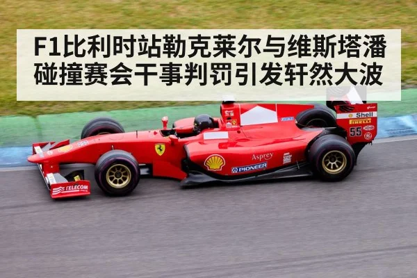 F1比利时站勒克莱尔与维斯塔潘碰撞赛会干事判罚引发轩然大波