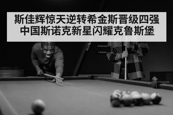 斯佳辉惊天逆转希金斯晋级四强 中国斯诺克新星闪耀克鲁斯堡