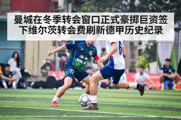 曼城在冬季转会窗口正式豪掷巨资签下维尔茨转会费刷新德甲历史纪录